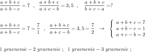 \dfrac{a+b+c}{a+b-c}=7\ \ ,\ \ \dfrac{a+b+c}{a+c-b}=3,5\ \ ,\ \ \ \dfrac{a+b+c}{b+c-a}=?\\\\\\\dfrac{a+b+c}{a+b-c}=7=\dfrac{7}{1}\ \ ,\ \ \dfrac{a+b+c}{a+c-b}=3,5=\dfrac{7}{2}\ \ \to \ \ \left\{\begin{array}{l}a+b+c=7\\a+b-c=1\\a+c-b=2\end{array}\right\\\\\\1\ yravnenie-2\ yravnenie\ ;\ \ 1\ yravnenie-3\ yravnenie\ ;