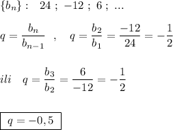 \{b_{n}\}:\ \ 24\ ;\ -12\ ;\ 6\ ;\ ...\\\\q=\dfrac{b_{n}}{b_{n-1}}\ \ ,\ \ \ q=\dfrac{b_2}{b_1}=\dfrac{-12}{24}=-\dfrac{1}{2}\\\\\\ili\ \ \ q=\dfrac{b_3}{b_2}=\dfrac{6}{-12}=-\dfrac{1}{2}\\\\\\\boxed{\ q=-0,5\ }