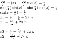 \frac{ \sqrt{2} }{2} \sin(x) - \frac{ \sqrt{2} }{2} \cos(x) = \frac{1}{2} \\ \cos( \frac{\pi}{4} ) \sin(x) - \sin( \frac{\pi}{4} ) \cos(x) = \frac{1}{2} \\ \sin(x - \frac{\pi}{4} ) = \frac{1}{2} \\ x1 - \frac{\pi}{4} = \frac{\pi}{6} + 2\pi \: n \\ x1 = \frac{5\pi}{12} + 2\pi \: n \\ \\ x2 - \frac{\pi}{4} = \frac{5\pi}{6} + 2\pi \: n \\ x2 = \frac{13\pi}{12} + 2\pi \: n