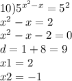 10) {5}^{ {x}^{2} - x} = {5}^{2} \\ {x}^{2} - x = 2 \\ {x}^{2} - x - 2 = 0 \\ d = 1 + 8 = 9 \\ x1 = 2 \\ x2 = - 1