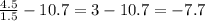 \frac{4.5}{1.5} - 10.7 = 3 - 10.7 = - 7.7