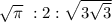 \sqrt{\pi}\ :2:\sqrt{3\sqrt{3}}