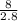 \frac{8}{2.8}