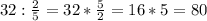 32 : \frac{2}{5} = 32 * \frac{5}{2} = 16 * 5 = 80