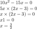 10x {}^{2} - 15x = 0 \\ 5x \times (2x - 3) = 0 \\ x \times (2x - 3) = 0 \\ x1 = 0 \\ x = \frac{3}{2}