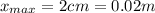 x_{max}=2 cm = 0.02 m