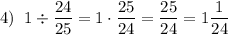 \displaystyle 4)\;\;1\div\frac{{24}}{{25}}=1\cdot\frac{{25}}{{24}}=\frac{{25}}{{24}}=1\frac{1}{{24}}