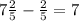 7\frac{2}{5} - \frac{2}{5} = 7