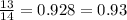 \frac{13}{14} = 0.928 = 0.93