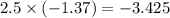 2.5 \times ( - 1.37) = - 3.425