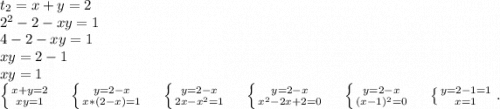 t_2=x+y=2\\2^2-2-xy=1\\4-2-xy=1\\xy=2-1\\xy=1\\\left \{ {{x+y=2} \atop {xy=1}} \right.\ \ \ \ \left \{ {{y=2-x} \atop {x*(2-x)=1}} \right.\ \ \ \ \left \{ {{y=2-x} \atop {2x-x^2=1}} \right.\ \ \ \ \left \{ {{y=2-x} \atop {x^2-2x+2=0}} \right. \ \ \ \ \left \{ {{y=2-x} \atop {(x-1)^2=0}} \right. \ \ \ \ \left \{ {{y=2-1=1} \atop {x=1}} \right..