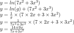 y = ln(7 {x}^{2} + 3 {x}^{3} ) \\ y = ln(g) + (7x {}^{2} + 3 {x}^{3} ) \\ y = \frac{1}{g} \times (7 \times 2x + 3 \times 3 {x}^{2} ) \\ y = \frac{1}{7 {x}^{2} + 3 {x}^{2} } \times (7 \times 2x + 3 \times 3 {x}^{2} ) \\ y = \frac{14 + 9x}{7x + 3 {x}^{2} }