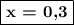 \boxed{\textbf{x = 0,3}}