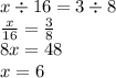 x \div 16 = 3 \div 8 \\ \frac{x}{16} = \frac{3}{8} \\ 8x = 48 \\ x = 6