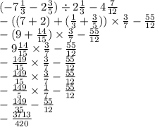 ( - 7 \frac{1}{3} - 2 \frac{3}{5} ) \div 2 \frac{1}{3} - 4 \frac{7}{12} \\ - ((7 + 2) + ( \frac{1}{3} + \frac{3}{5} )) \times \frac{3}{7} - \frac{55}{12} \\ - (9 + \frac{14}{15} ) \times \frac{3}{7} - \frac{55}{12} \\ - 9 \frac{14}{15} \times \frac{3}{7} - \frac{55}{12} \\ - \frac{149}{15} \times \frac{3}{7} - \frac{55}{12} \\ - \frac{149}{15} \times \frac{3}{7} - \frac{55}{12} \\ - \frac{149}{5} \times \frac{1}{7} - \frac{55}{12} \\ - \frac{149}{35} - \frac{55}{12} \\ - \frac{3713}{420}