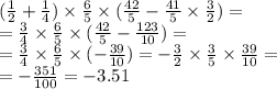 ( \frac{1}{2} + \frac{1}{4} ) \times \frac{6}{5} \times ( \frac{42}{5} - \frac{41}{5} \times \frac{3}{2} ) = \\ = \frac{3}{4} \times \frac{6}{5} \times ( \frac{42}{5} - \frac{123}{10} ) = \\ = \frac{3}{4} \times \frac{6}{5} \times ( - \frac{39}{10} ) = - \frac{3}{2} \times \frac{3}{5} \times \frac{39}{10 } = \\ = - \frac{351}{100} = - 3.51