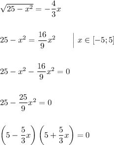 \sqrt{25-x^2} = -\dfrac{4}{3}x\\\\\\25 - x^2 = \dfrac{16}{9}x^2\ \ \ \ \ \ \Big|\ x\in \left [-5;5\right ]\\\\\\25 - x^2 - \dfrac{16}{9}x^2 = 0\\\\\\25 - \dfrac{25}{9}x^2 = 0\\\\\\\left (5 - \dfrac{5}{3}x\right )\left (5+\dfrac{5}{3}x\right ) = 0