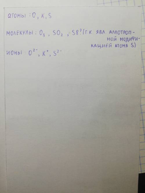 1. Виберіть формули атомів, молекул, йонів із даного переліку: О, О3, О2-, К, К+ , S, S8, S2-, SO2,