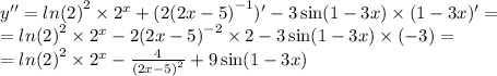 y'' = { ln(2) }^{2} \times {2}^{x} + ( 2 {(2x - 5)}^{ - 1} )' - 3\sin(1 - 3x) \times (1 - 3x)' = \\ = { ln(2) }^{2} \times {2}^{x} - 2 {(2x - 5)}^{ - 2} \times 2 - 3\sin(1 - 3x) \times ( - 3) = \\ = { ln(2) }^{2} \times {2}^{x} - \frac{4}{ {(2x - 5)}^{2} } + 9 \sin(1 - 3x)