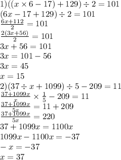 1)((x \times 6 - 17) + 129) \div 2 = 101 \\ (6x - 17 + 129) \div 2 = 101 \\ \frac{6x + 112}{2} = 101 \\ \frac{2(3x + 56)}{2} = 101 \\ 3x + 56 = 101 \\ 3x = 101 - 56 \\ 3x = 45 \\ x = 15 \\ 2)(37 \div x + 1099) \div 5 - 209 = 11 \\ \frac{37 + 1099x}{x} \times \frac{1}{5} - 209 = 11 \\ \frac{37 + 1099x}{5x} = 11 + 209 \\ \frac{37 + 1099x}{5x} = 220 \\ 37 + 1099x = 1100x \\ 1099x - 1100x = - 37 \\ - x = - 37 \\ x = 37