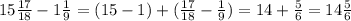 15 \frac{17}{18} - 1 \frac{1}{9} = (15 - 1) + ( \frac{17}{18} - \frac{1}{9} ) = 1 4 + \frac{5}{6} = 14 \frac{5}{6} \\