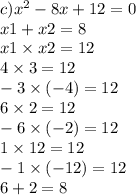 c) {x}^{2} - 8x + 12 = 0 \\ x1 + x2 = 8 \\ x1 \times x2 = 12 \\ 4 \times 3 = 12 \\ - 3 \times ( - 4) = 12 \\ 6 \times 2 = 12 \\ - 6 \times ( - 2) = 12 \\ 1 \times 12 = 12 \\ - 1 \times ( - 12) = 12 \\ 6 + 2 = 8 \\