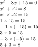 {x}^{2} - 8x + 15 = 0 \\ x1 + x2 = 8 \\ x1 \times x2 = 15 \\ 1 \times 15 = 15 \\ - 1 \times ( - 15) = 15 \\ 3 \times 5 = 15 \\ - 3 \times ( - 5) = 15 \\ 5 + 3 = 8