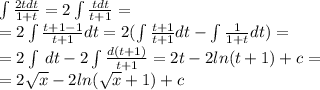 \int\limits \frac{2tdt}{1 + t} = 2\int\limits \frac{tdt}{t + 1} = \\ = 2\int\limits \frac{t + 1 - 1}{t + 1} dt = 2(\int\limits \frac{t + 1}{t + 1} dt - \int\limits \frac{1}{1 + t} dt) = \\ = 2\int\limits \: dt - 2\int\limits \frac{d(t + 1)}{t + 1} = 2t - 2 ln(t + 1) + c = \\ = 2 \sqrt{x} - 2 ln( \sqrt{x} + 1 ) + c