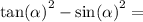 { \tan( \alpha ) }^{2} - { \sin( \alpha ) }^{2} = \\