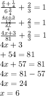 \frac{ \frac{x}{3} + \frac{1}{4} }{6 \frac{3}{4} } + \frac{2}{3} = 1 \\ \frac{ \frac{4x + 3}{12} }{ \frac{27}{4} } + \frac{2}{3} = 1 \\ \frac{4x + 3}{81} + \frac{2}{3} = 1 \\ 4x + 3 \\ + 54 = 81 \\ 4x + 57 = 81 \\ 4x = 81 - 57 \\ 4x = 24 \\ x = 6