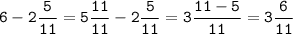 \displaystyle \tt 6-2 \frac{5}{11} =5\frac{11}{11} -2\frac{5}{11} =3\frac{11-5}{11} =3\frac{6}{11}