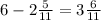 6 - 2 \frac{5}{11} = 3 \frac{6}{11}