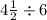 4 \frac{1}{2} \div 6