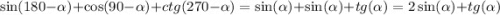 \sin(180 - \alpha ) + \cos(90 - \alpha ) + ctg(270 - \alpha ) = \sin( \alpha ) + \sin( \alpha ) + tg( \alpha ) = 2 \sin( \alpha ) + tg( \alpha )