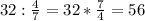 32:\frac{4}{7} = 32*\frac{7}{4} =56