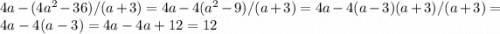 4a-(4a^2-36)/(a+3) = 4a-4(a^2-9)/(a+3)=4a-4(a-3)(a+3)/(a+3)=4a-4(a-3)=4a-4a+12 = 12\\