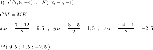 1)\ \ C(7;8;-4)\ \ ,\ \ K(12;-5;-1)\\\\CM=MK\\\\x_{M}=\dfrac{7+12}{2}=9,5\ \ ,\ \ y_{M}=\dfrac{8-5}{2}=1,5\ \ ,\ \ z_{M}=\dfrac{-4-1}{2}=-2,5\\\\\\M(\ 9,5\ ;\ 1,5\ ;\, -2,5\ )