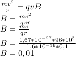 \frac{mv^{2} }{r}=qvB\\B=\frac{mv^{2} }{qvr}\\B=\frac{mv }{qr}\\B=\frac{1,67*10^{-27} *96*10^{3} }{1,6*10^{-19}*0,1}\\B=0,01