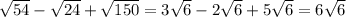 \sqrt{54} - \sqrt{24} + \sqrt{150} = 3 \sqrt{6} - 2 \sqrt{6} + 5 \sqrt{6} = 6 \sqrt{6}