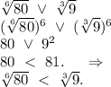 \sqrt[6]{80} \ \vee\ \sqrt[3]{9} \\(\sqrt[6]{80})^6 \ \vee\ (\sqrt[3]{9})^6 \\80\ \vee\ 9^2\\80\