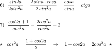 6)\ \ \dfrac{sin2a}{2sin^2a}=\dfrac{2\, sina\cdot cosa}{2\, sin^2a}=\dfrac{cosa}{sina}=ctga\\\\\\7)\ \ \dfrac{cos2a+1}{cos^2a}=\dfrac{2cos^2a}{cos^2a}=2\\\\\\\star\ \ cos^2a=\dfrac{1+cos2a}{2}\ \ \ \to \ \ \ 1+cos2a=2cos^2a\ \ \star