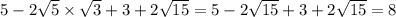 5 - 2 \sqrt{5} \times \sqrt{3} + 3 + 2 \sqrt{15} = 5 - 2 \sqrt{15} + 3 + 2 \sqrt{15} = 8