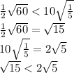 \frac{ 1}{2} \sqrt{60} < 10 \sqrt{ \frac{1}{5} } \\ \frac{1}{2} \sqrt{60} = \sqrt{15} \\ 10 \sqrt{ \frac{1}{5} } = 2 \sqrt{5} \\ \sqrt{15} < 2 \sqrt{5}