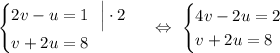 \begin{equation*}\begin{cases}2v - u = 1\ \ \Big| \cdot 2\\v + 2u = 8\end{cases}\end{equation*}\ \ \Leftrightarrow\ \begin{equation*}\begin{cases}4v - 2u = 2\\v + 2u = 8\end{cases}\end{equation*}