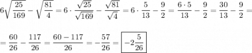 6\sqrt{\dfrac{25}{169}} - \sqrt{\dfrac{81}{4}} = 6\cdot \dfrac{\sqrt{25}}{\sqrt{169}} - \dfrac{\sqrt{81}}{\sqrt{4}} = 6\cdot \dfrac{5}{13} - \dfrac{9}{2} = \dfrac{6\cdot 5}{13} - \dfrac{9}{2} = \dfrac{30}{13} - \dfrac{9}{2} =\\\\\\= \dfrac{60}{26} - \dfrac{117}{26} = \dfrac{60-117}{26} = -\dfrac{57}{26} = \boxed{-2\dfrac{5}{26}}