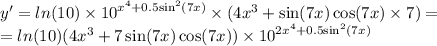 y' = ln(10) \times {10}^{ {x}^{4} + 0.5 { \sin }^{2}(7x) } \times (4 {x}^{3} + \sin(7x) \cos(7x) \times 7) = \\ = ln(10) (4 {x}^{3} + 7 \sin(7x) \cos(7x) ) \times {10}^{2 {x}^{4} + 0.5 { \sin}^{2}(7x) }