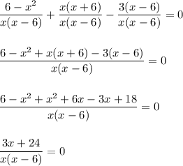 \dfrac{6-x^2}{x(x-6)} + \dfrac{x(x+6)}{x(x-6)} - \dfrac{3(x-6)}{x(x-6)} = 0\\\\\\\dfrac{6-x^2 + x(x+6) - 3(x-6)}{x(x-6)} = 0\\\\\\\dfrac{6-x^2 + x^2 + 6x - 3x + 18}{x(x-6)} = 0\\\\\\\dfrac{3x + 24}{x(x-6)} = 0