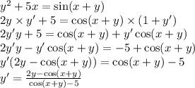 {y}^{2} + 5x = \sin(x + y) \\ 2y \times y' + 5 = \cos(x + y) \times (1 + y') \\ 2y'y + 5 = \cos(x + y) + y'\cos(x + y) \\ 2y'y - y' \cos(x + y) = - 5 + \cos(x + y) \\ y'(2y - \cos(x + y)) = \cos(x + y) - 5 \\ y' = \frac{2y - \cos(x + y) }{ \cos(x + y) - 5 }