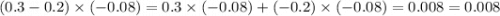 (0.3 - 0.2) \times ( - 0.08) = 0.3 \times ( - 0.08) + ( - 0.2) \times ( - 0.08) = 0.008 = 0.008