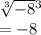 \sqrt[3]{ - 8} {}^{3 } \\ = - 8